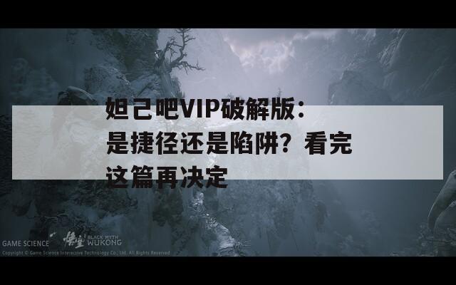 妲己吧VIP破解版：是捷径还是陷阱？看完这篇再决定