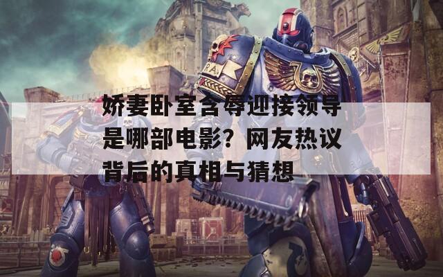 娇妻卧室含辱迎接领导是哪部电影？网友热议背后的真相与猜想