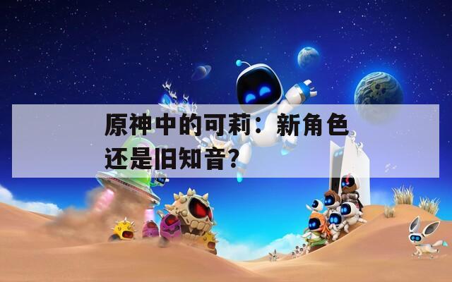 原神中的可莉：新角色还是旧知音？