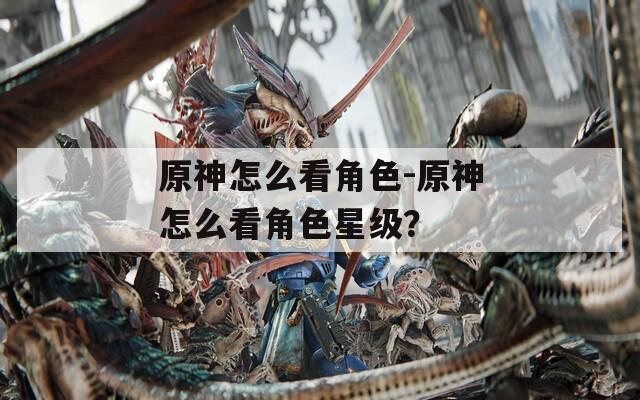 原神怎么看角色-原神怎么看角色星级？