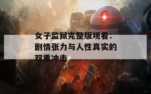 女子监狱完整版观看：剧情张力与人性真实的双重冲击