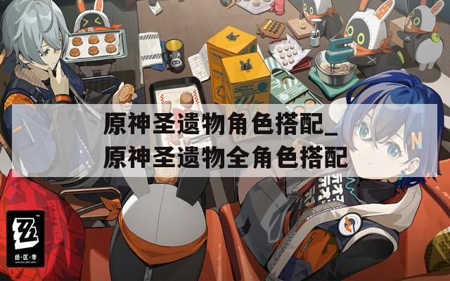 原神圣遗物角色搭配_原神圣遗物全角色搭配