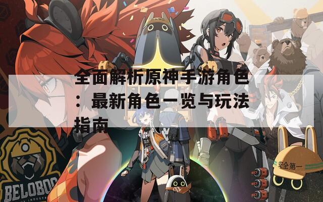全面解析原神手游角色：最新角色一览与玩法指南