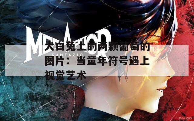 大白兔上的两颗葡萄的图片：当童年符号遇上视觉艺术