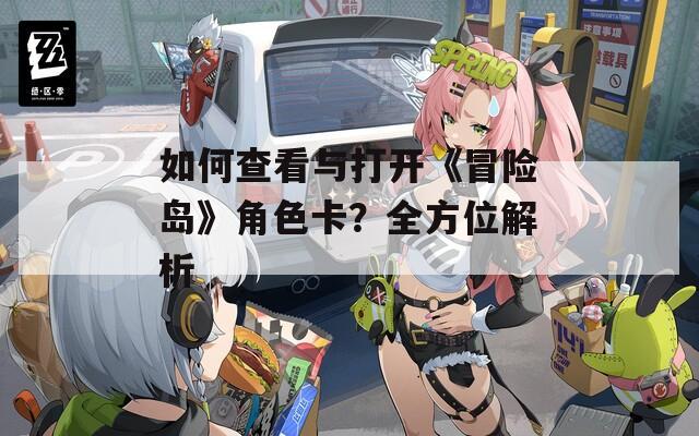 如何查看与打开《冒险岛》角色卡？全方位解析