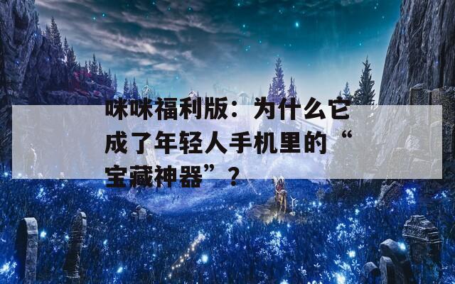 咪咪福利版：为什么它成了年轻人手机里的“宝藏神器”？