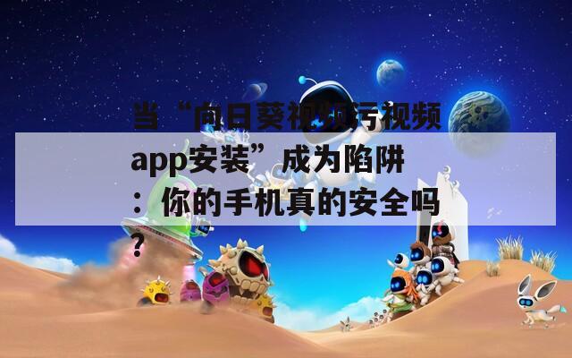 当“向日葵视频污视频app安装”成为陷阱：你的手机真的安全吗？