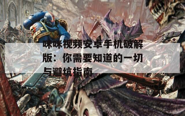 咪咪视频安卓手机破解版：你需要知道的一切与避坑指南