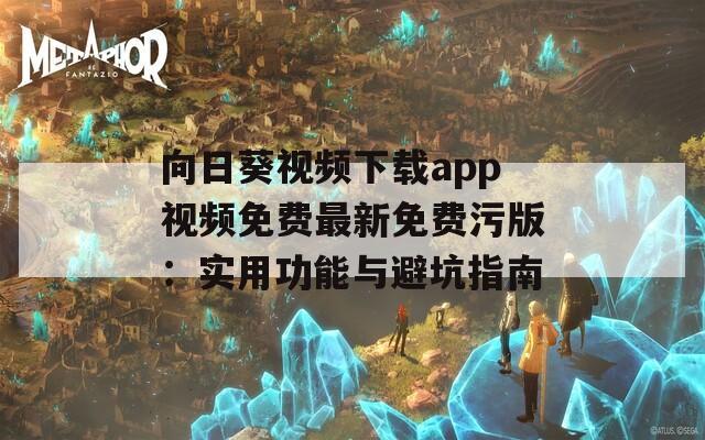 向日葵视频下载app视频免费最新免费污版：实用功能与避坑指南