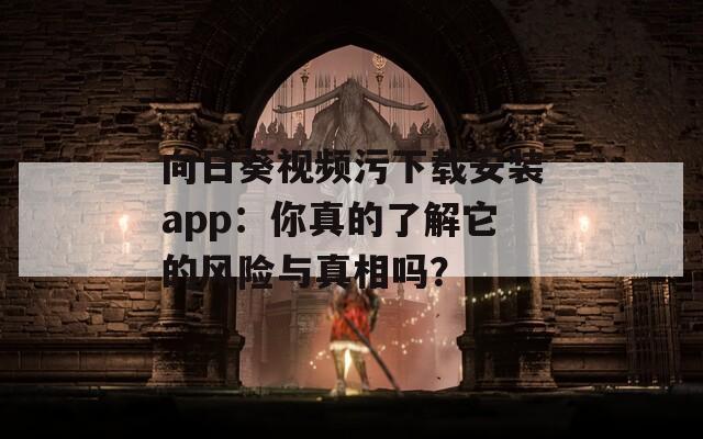 向日葵视频污下载安装app：你真的了解它的风险与真相吗？