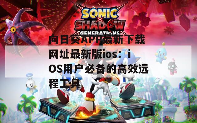 向日葵APP最新下载网址最新版ios：iOS用户必备的高效远程工具