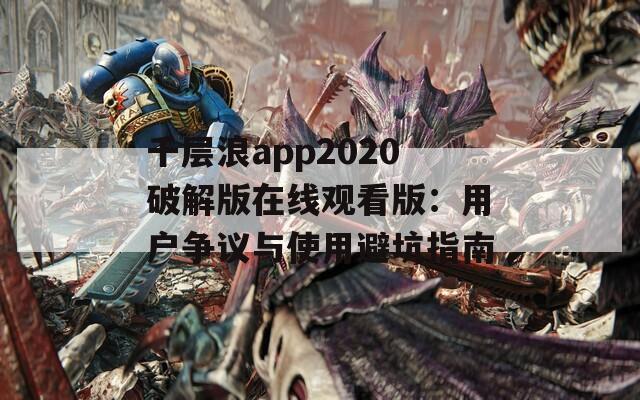 千层浪app2020破解版在线观看版：用户争议与使用避坑指南