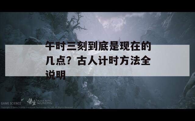 午时三刻到底是现在的几点？古人计时方法全说明