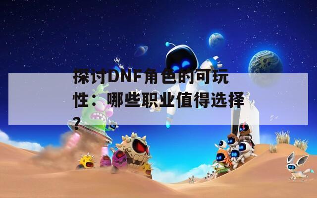 探讨DNF角色的可玩性：哪些职业值得选择？