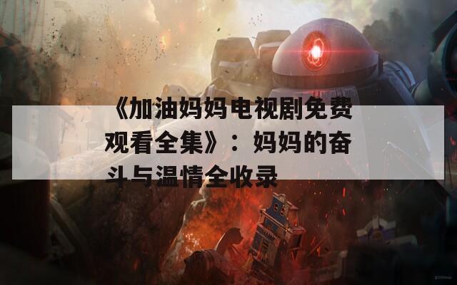 《加油妈妈电视剧免费观看全集》：妈妈的奋斗与温情全收录