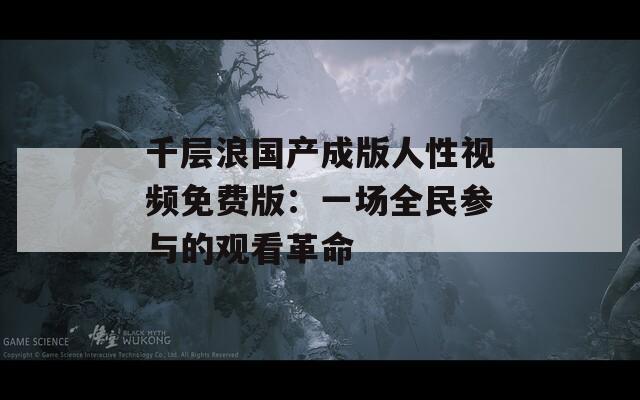千层浪国产成版人性视频免费版：一场全民参与的观看革命