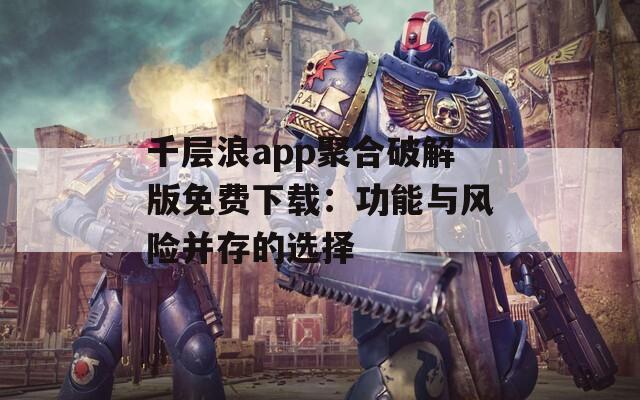 千层浪app聚合破解版免费下载：功能与风险并存的选择