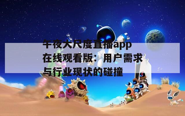 午夜大尺度直播app在线观看版：用户需求与行业现状的碰撞