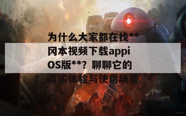 为什么大家都在找**冈本视频下载appiOS版**？聊聊它的真实体验与使用场景
