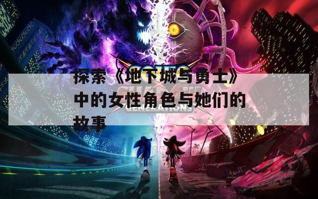 探索《地下城与勇士》中的女性角色与她们的故事