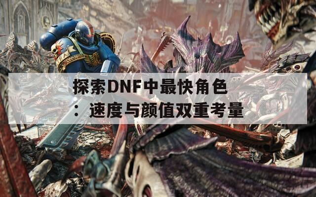 探索DNF中最快角色：速度与颜值双重考量