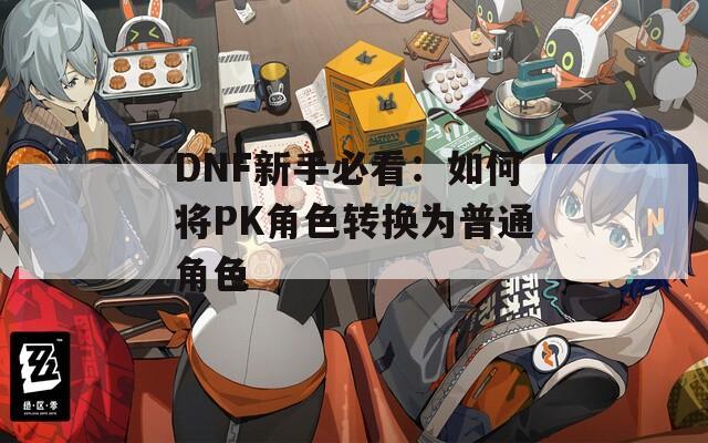 DNF新手必看：如何将PK角色转换为普通角色