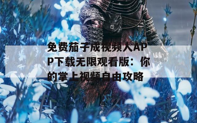 免费茄子成视频人APP下载无限观看版：你的掌上视频自由攻略