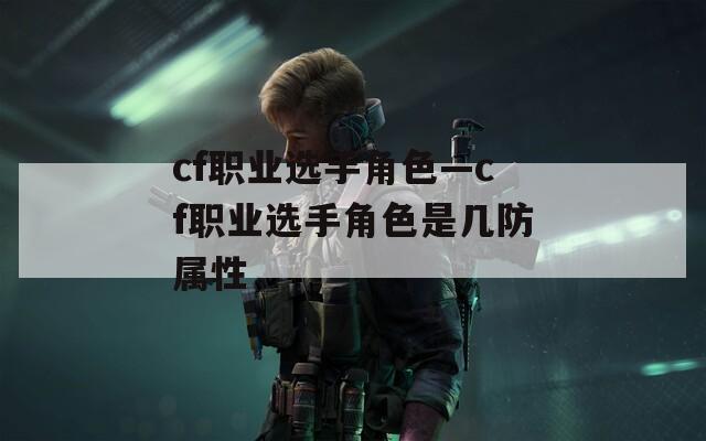 cf职业选手角色—cf职业选手角色是几防属性