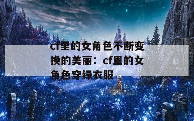 cf里的女角色不断变换的美丽：cf里的女角色穿绿衣服