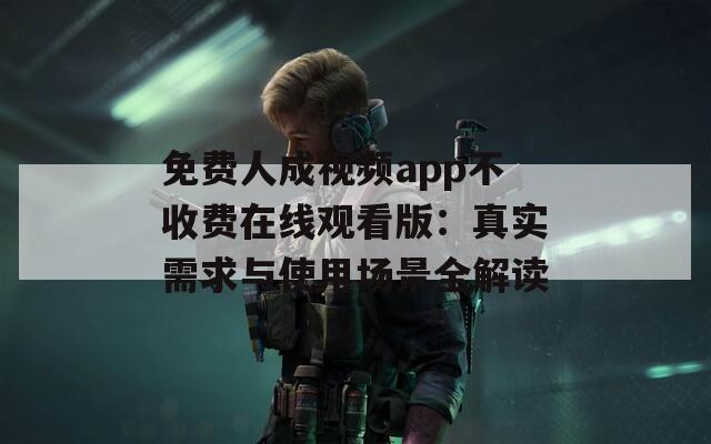 免费人成视频app不收费在线观看版：真实需求与使用场景全解读