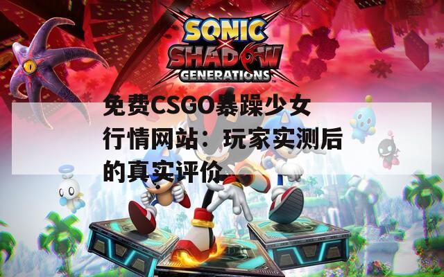 免费CSGO暴躁少女行情网站：玩家实测后的真实评价