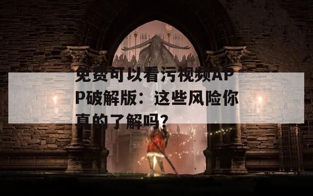 免费可以看污视频APP破解版：这些风险你真的了解吗？