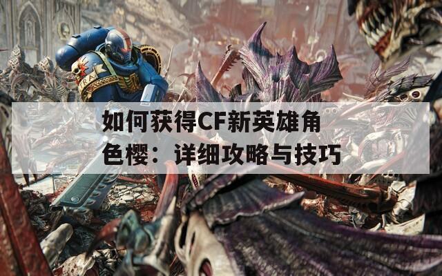 如何获得CF新英雄角色樱：详细攻略与技巧