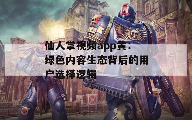 仙人掌视频app黄：绿色内容生态背后的用户选择逻辑