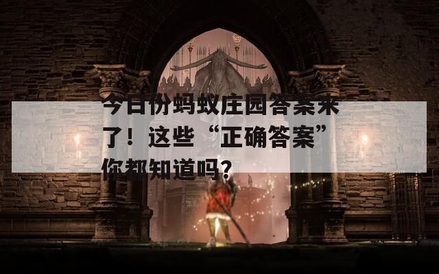 今日份蚂蚁庄园答案来了！这些“正确答案”你都知道吗？