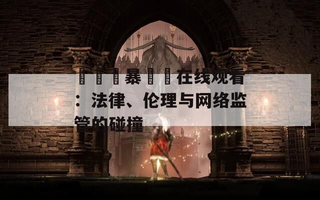 亂倫強暴強姦在线观看：法律、伦理与网络监管的碰撞