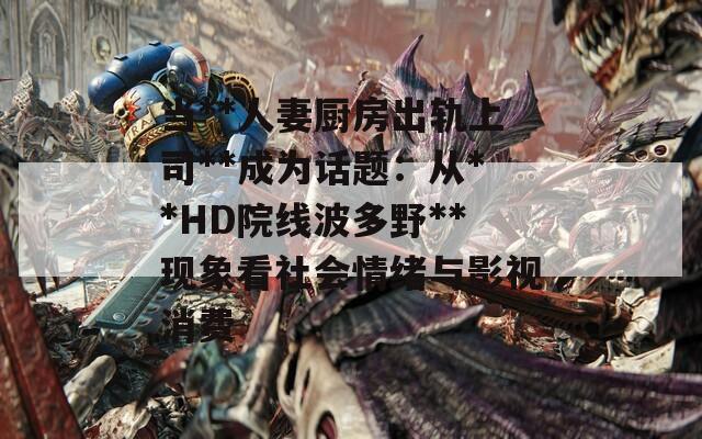 当**人妻厨房出轨上司**成为话题：从**HD院线波多野**现象看社会情绪与影视消费