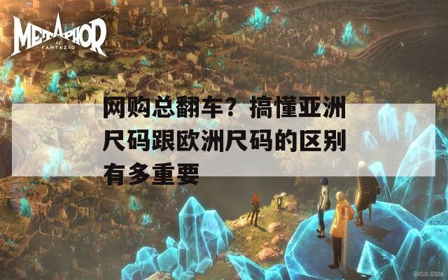 网购总翻车？搞懂亚洲尺码跟欧洲尺码的区别有多重要