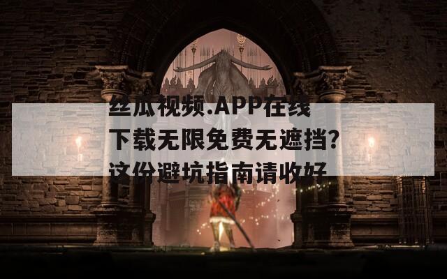 丝瓜视频.APP在线下载无限免费无遮挡？这份避坑指南请收好