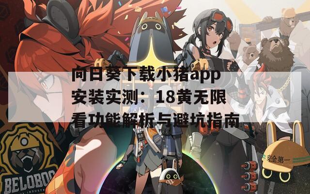 向日葵下载小猪app安装实测：18黄无限看功能解析与避坑指南