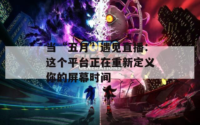 当“五月”遇见直播：这个平台正在重新定义你的屏幕时间