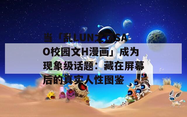 当「乱LUN之荡SAO校园文H漫画」成为现象级话题：藏在屏幕后的真实人性图鉴