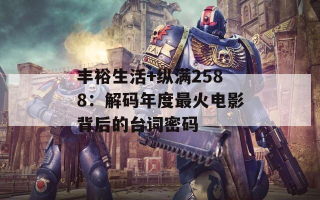 丰裕生活+纵满2588：解码年度最火电影背后的台词密码