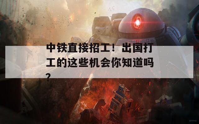 中铁直接招工！出国打工的这些机会你知道吗？