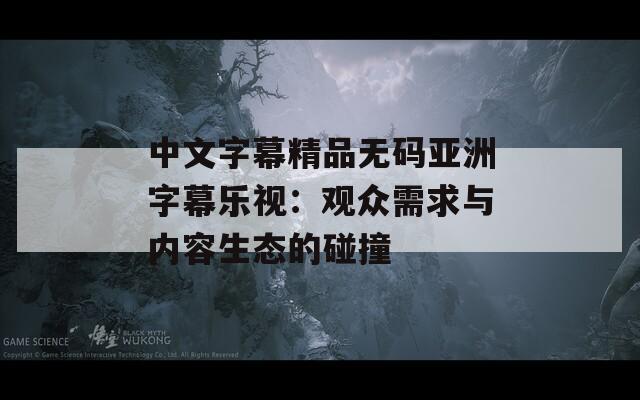 中文字幕精品无码亚洲字幕乐视：观众需求与内容生态的碰撞