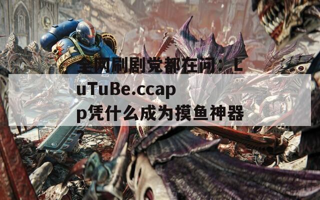 全网刷剧党都在问：LuTuBe.ccapp凭什么成为摸鱼神器？