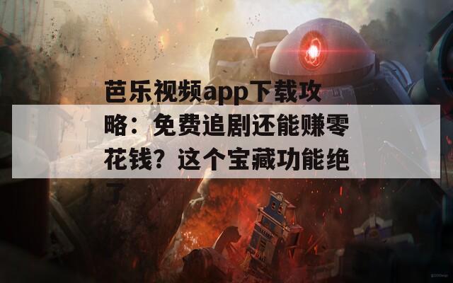 芭乐视频app下载攻略：免费追剧还能赚零花钱？这个宝藏功能绝了
