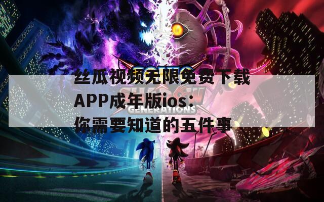 丝瓜视频无限免费下载APP成年版ios：你需要知道的五件事